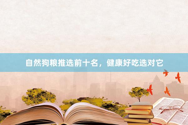 自然狗粮推选前十名，健康好吃选对它